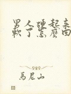 男人硬起来了就软了怎么回事