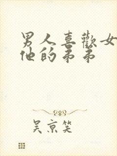 男人喜欢女人亲他的弟弟