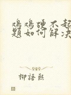 鸡鸡硬不起来问题如何解决