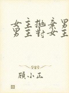 女主抛弃男主,男主对女主念念不忘