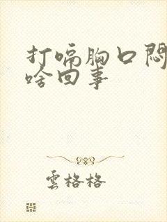 打嗝胸口闷堵是啥回事