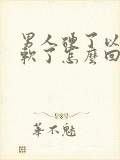 男人硬了以后又软了怎么回事