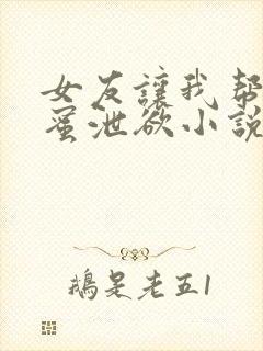 女友让我帮她闺蜜泄欲小说