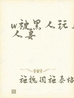 w被黑人玩弄的人妻