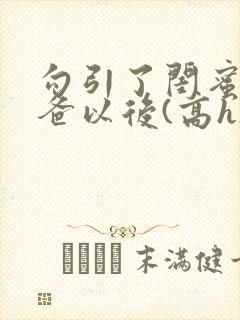 勾引了闺蜜的爸爸以后(高h)小说