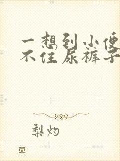 一想到小便就憋不住尿裤子怎么回事