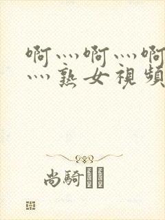 啊灬啊灬啊灬快灬熟女视频