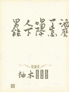 男人喝了酒性功能下降怎么办