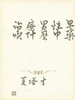 治疗男性早些泄吃什么中药最好