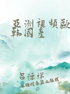 亚洲视频欧美日韩国产