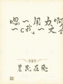 嗯～用力啊～嗯～c我～文鑫