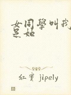 女同学叫我去满足她