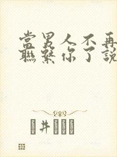 当男人不再主动联系你了说明什么