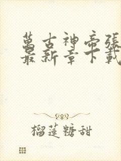 万古神帝张若尘最新章下载