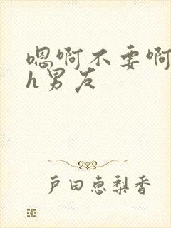 嗯啊不要啊嗯嗯h男友