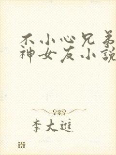 不小心兄弟的女神女友小说在线看