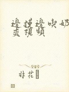 边摸边吃奶边做爽视频