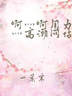 啊灬啊用力灬嗯灬高潮网站