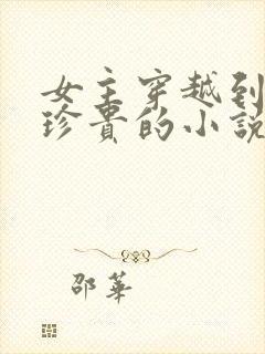 女主穿越到星际珍贵的小说