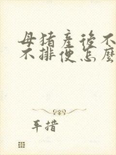 母猪产后不吃食不排便怎么办