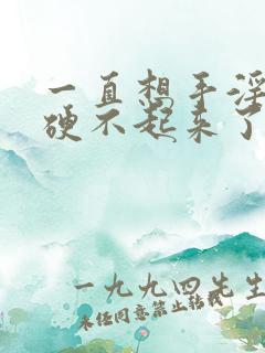 一直想手淫感觉硬不起来了怎么办