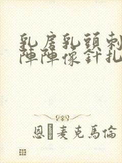 乳房乳头刺痛一阵阵像针扎一样的疼