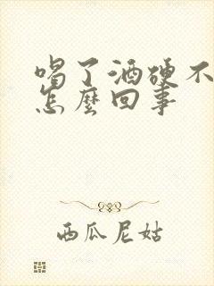 喝了酒硬不了是怎么回事