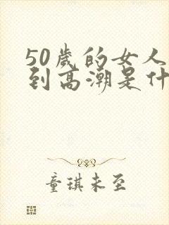 50岁的女人达到高潮是什么样的