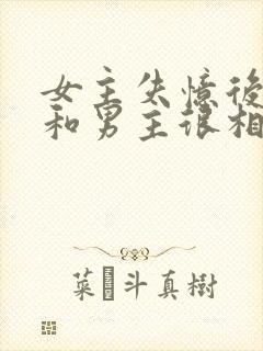 女主失忆后以为和男主很相爱古言