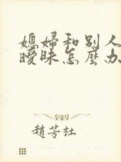 媳妇和别人聊天暧昧怎么办