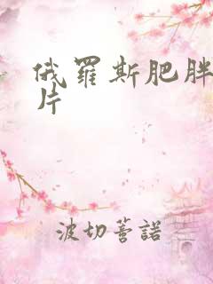 俄罗斯肥胖女毛片