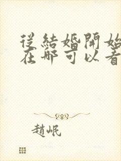 从结婚开始恋爱在哪可以看