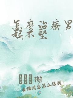 怎么治疗男性勃起不坚