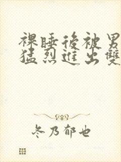 裸睡后被男室友猛烈进出双性