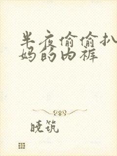 半夜偷偷扒开妈妈的内裤