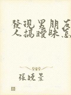 发现男朋友和别人搞暧昧怎么处理