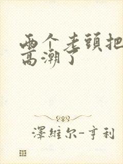 两个老头把我添高潮了