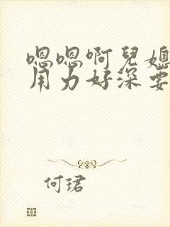 嗯嗯啊儿媳勾引用力好深要高潮了短篇小说