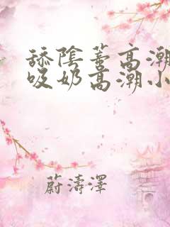 舔阴蒂高潮小说吸奶高潮小说