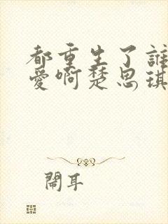 都重生了谁谈恋爱啊楚思琪结局