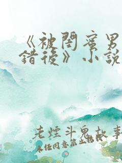 《被闺蜜男友认错后》小说全文