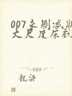 007未删减版大尺度床戏