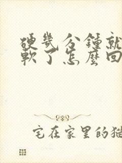 硬几分钟就开始软了怎么回事