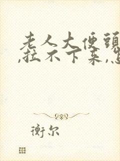 老人大便头干硬,拉不下来,怎么办