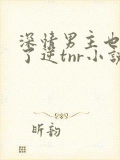 深情男主也出轨了逆tnr小说