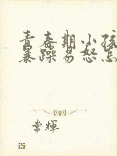 青春期小孩脾气暴躁易怒怎么办