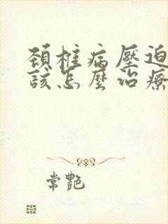 颈椎病压迫手麻该怎么治疗