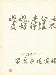 嗯嗯,老公,好爽好舒服不要停