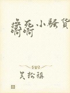 操死小骚货了啊啊啊