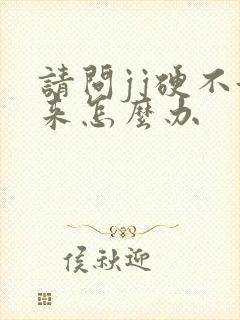 请问jj硬不起来怎么办